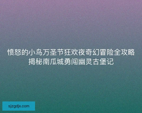 愤怒的小鸟万圣节狂欢夜奇幻冒险全攻略揭秘南瓜城勇闯幽灵古堡记