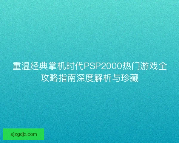 重温经典掌机时代PSP2000热门游戏全攻略指南深度解析与珍藏