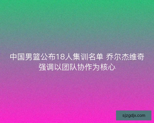 中国男篮公布18人集训名单 乔尔杰维奇强调以团队协作为核心