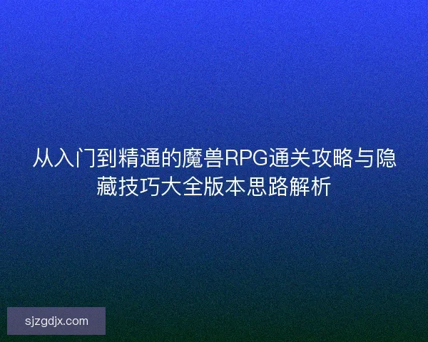 从入门到精通的魔兽RPG通关攻略与隐藏技巧大全版本思路解析