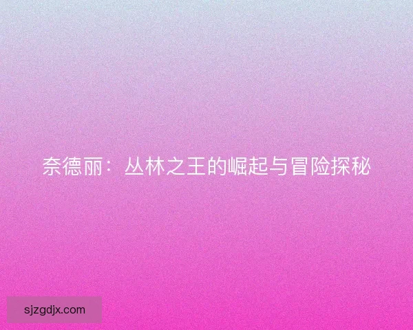 奈德丽：丛林之王的崛起与冒险探秘